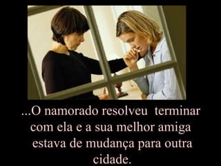 ...O namorado resolveu  terminar  com ela e a sua melhor amiga  estava de mudança para outra cidade. 