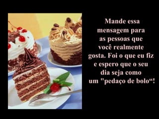 Mande essa
mensagem para
as pessoas que
você realmente
gosta. Foi o que eu fiz
e espero que o seu
dia seja como
um "pedaço de bolo“!
 