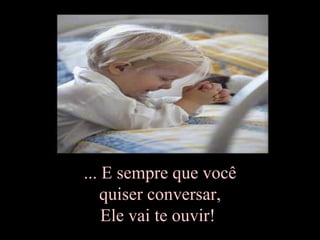 ... E sempre que você  quiser conversar,  Ele vai te ouvir!  