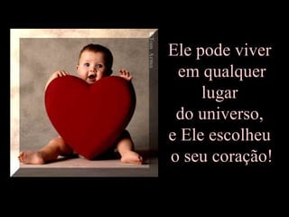 Ele pode viver  em qualquer lugar  do universo,  e Ele escolheu  o seu coração! 