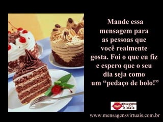 Mande essa  mensagem para  as pessoas que  você realmente  gosta. Foi o que eu fiz  e espero que o seu  dia seja como  um “pedaço de bolo!” www.mensagensvirtuais.com.br 