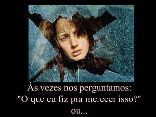 Às vezes nos perguntamos:  "O que eu fiz pra merecer isso?"  ou... 