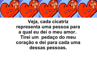 Veja, cada cicatriz representa uma pessoa para a qual eu dei o meu amor.  Tirei um  pedaço do meu coração e dei para cada uma dessas pessoas. 