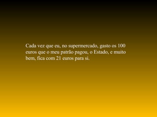 Cada vez que eu, no supermercado, gasto os 100 euros que o meu patrão pagou, o Estado, e muito bem, fica com 21 euros para si. 