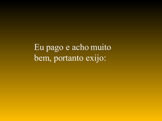 Eu pago e acho muito bem, portanto exijo: 