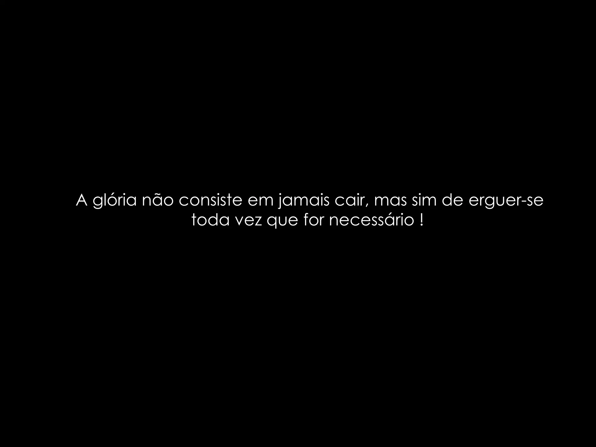 A glória não consiste em jamais cair, mas sim de erguer-se toda vez que for necessário !  