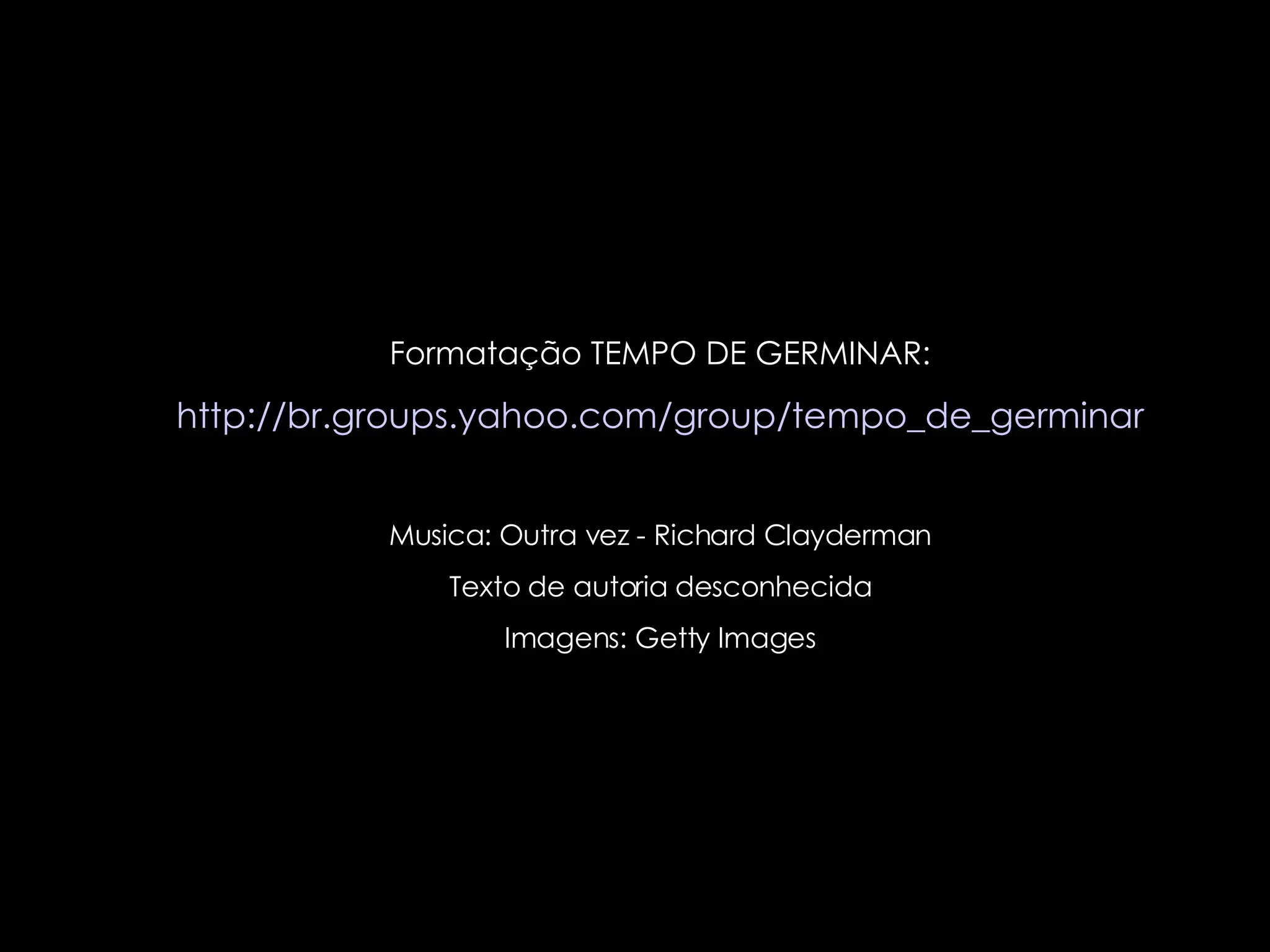 Formatação TEMPO DE GERMINAR: http://br.groups.yahoo.com/group/tempo_de_germinar Musica: Outra vez - Richard Clayderman Texto de autoria desconhecida Imagens: Getty Images 