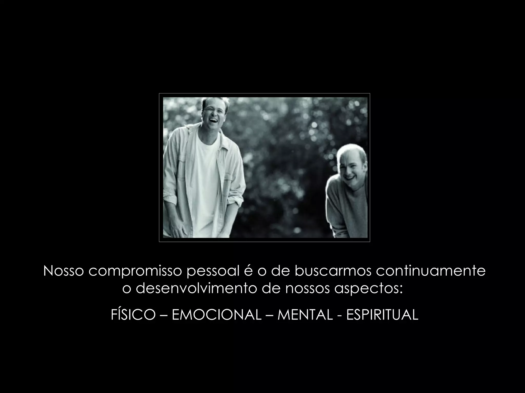 Nosso compromisso pessoal é o de buscarmos continuamente o desenvolvimento de nossos aspectos:  FÍSICO – EMOCIONAL – MENTAL - ESPIRITUAL 