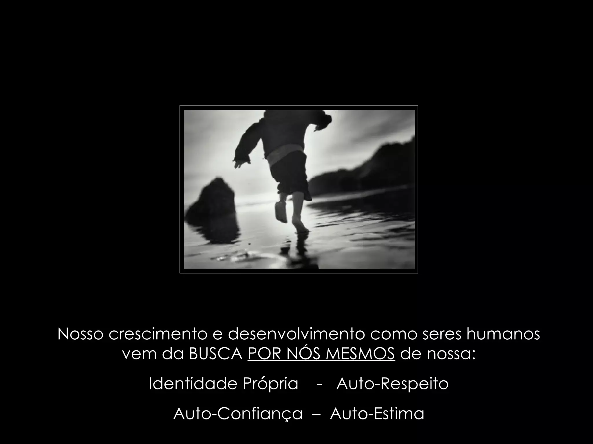 Nosso crescimento e desenvolvimento como seres humanos vem da BUSCA  POR NÓS MESMOS  de nossa: Identidade Própria  -  Auto-Respeito Auto-Confiança  –  Auto-Estima 