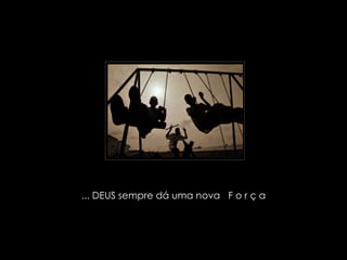 ... DEUS sempre dá uma nova   F o r ç a  