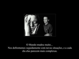 O Mundo mudou muito...  Nos defrontamos seguidamente com novas situações, e a cada dia elas parecem mais complexas. 