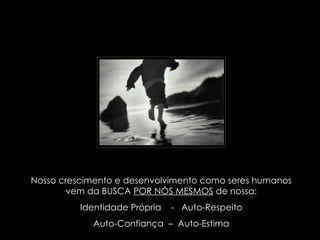 Nosso crescimento e desenvolvimento como seres humanos vem da BUSCA  POR NÓS MESMOS  de nossa: Identidade Própria  -  Auto-Respeito Auto-Confiança  –  Auto-Estima 