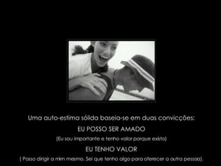 Uma auto-estima sólida baseia-se em duas convicções: EU POSSO SER AMADO (Eu sou importante e tenho valor porque existo) EU TENHO VALOR ( Posso dirigir a mim mesmo. Sei que tenho algo para oferecer a outra pessoa). 