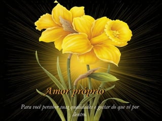 Amor próprio Para você perceber suas qualidades e gostar do que vê por dentro. 