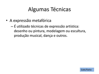 Algumas Técnicas
• A expressão metafórica
– É utilizado técnicas de expressão artística:
desenho ou pintura, modelagem ou escultura,
produção musical, dança e outros.
Gabi/Katia
 