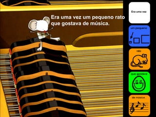 Era uma vez
Era uma vez um pequeno rato
que gostava de música.
 