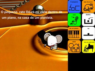 de um pianista.
O pequeno rato Dó-ré-mi vivia dentro de
um piano, na casa de um pianista.
 