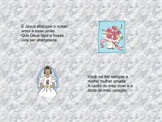 E Jesus abençoe o nosso amor e essa união Que Deus faça a nossa vida ser abençoada  Você vai ser sempre a minha mulher amada A razão do meu viver e a dona do meu coração 