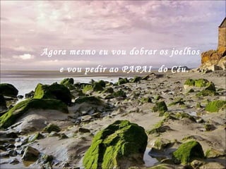 Agora mesmo eu vou dobrar os joelhos e vou pedir ao PAPAI  do Céu.  