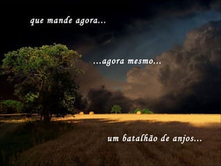 que mande agora... ...agora mesmo...  um batalhão de anjos... 