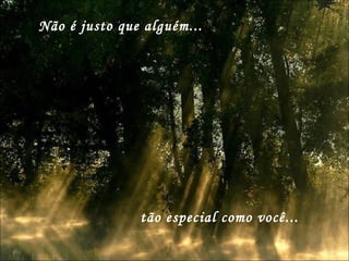 Não é justo que alguém... tão especial como você... 