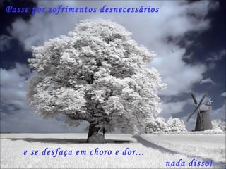 Passe por sofrimentos desnecessários  nada disso! e se desfaça em choro e dor... 