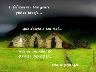 que deseja o teu mal...  mas os anjinhos do PAPAI DO CÉU... Infelizmente tem gente que te inveja... vão te proteger. 