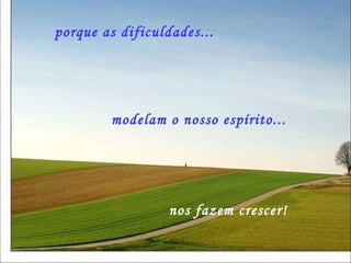 porque as dificuldades... modelam o nosso espírito... nos fazem crescer! 