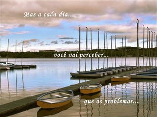 você vai perceber... Mas a cada dia... que os problemas... 