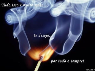 Tudo isso e muito mais... te desejo... por todo o sempre! 