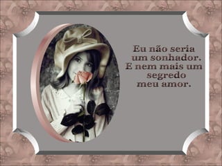 Eu não seria um sonhador. E nem mais um segredo meu amor.