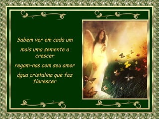 Sabem ver em cada um mais uma semente a crescer regam-nas com seu amor água cristalina que faz florescer 