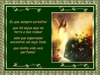 Eu que sempre acreditei que há anjos aqui na terra a nos rodear sem que esperasse encontrei um anjo lindo que minha vida veio perfumar 