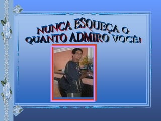 NUNCA ESQUEÇA O QUANTO ADMIRO VOCÊ! 