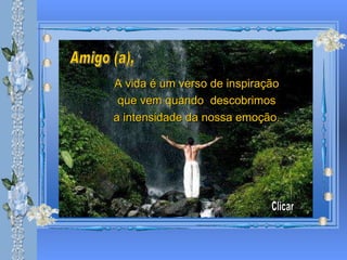 A vida é um verso de inspiração que vem quando  descobrimos a intensidade da nossa emoção. Clicar Amigo (a), 