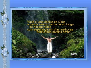 Você é uma dádiva de Deus  e juntos vamos caminhar ao longo de nossas vidas  com esperança em dias melhores  fortificando nossas rimas.   Clicar 