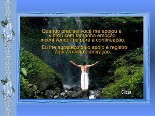 Quando precisei você me apoiou e  vibrou com tamanha emoção  incentivando-me para a continuação. Eu lhe agradeço pelo apoio e registro aqui a minha admiração. Clicar 