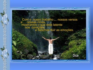 Com o  nosso trabalho ... nossos versos e ... nossas rimas,  mostramos o que está latente  nos  corações,  e fazemos fluir as emoções. Clicar 