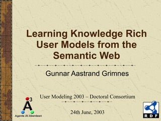 Learning Knowledge Rich User Models from the Semantic Web Gunnar Aastrand Grimnes User Modeling 2003 – Doctoral Consortium 24th June, 2003 