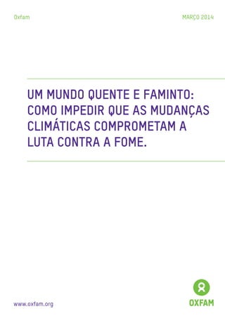 www.oxfam.org
Oxfam MARÇO 2014
UM MUNDO QUENTE E FAMINTO:
COMO IMPEDIR QUE AS MUDANÇAS
CLIMÁTICAS COMPROMETAM A
LUTA CONTRA A FOME.
 