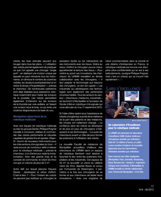 17
N°6 - 06.2013
ments, les bras articulés peuvent eux
bouger dans tous les plans. « L’utilisation
des robots permet également de pratiquer
ce que l’on appelle une chirurgie "single
port" : en réalisant une incision unique par
laquelle on peut introduire tous les instru-
ments, on diminue le nombre de cicatrices
visibles, les douleurs postopératoires et on
réduit le temps d’hospitalisation », précise
le chercheur. De nombreuses opérations
sont déjà réalisées sous assistance robo-
tique notamment pour traiter les tumeurs
de la prostate. Les robots permettent
également d’intervenir sur les tumeurs
de la thyroïde par voie axillaire, en faisant
une incision sous le bras, ce qui évite une
cicatrice disgracieuse à la base du cou.
Montpellier place forte de la
robotique médicale
Avec son équipe de robotique médicale
au sein du groupe Dexter, Philippe Poignet
travaille à concevoir, réaliser et comman-
der des robots performants et robustes
capables de gestes ﬁns et rapides. Objec-
tif : fournir de nouveaux instruments pour
les interventions chirurgicales du futur. « Il
reste encore de nombreux déﬁs à relever
pour la robotique médicale », précise le
chercheur. L’un d’entre eux reste la minia-
turisation. Avec ses grands bras et sa
console de commande, le robot Da Vinci
occupe un volume de plus de 2 m3
.
Autre déﬁ sur lequel planche l’équipe
Dexter : développer le retour d’effort.
C'est-à-dire ? « Pour l’instant les robots
ne peuvent pas restituer au chirurgien la
sensation tactile ou les interactions de
ses instruments avec les tissus. Grâce au
retour d’effort le chirurgien pourra mieux
appréhender la texture des tissus ». Pour
mettre au point ces innovations, les cher-
cheurs du LIRMM travaillent en étroite
collaboration avec les chirurgiens. « Il
faut adapter la technologie aux besoins
des chirurgiens, ce lien est capital ». Les
industriels qui développent ces techno-
logies sont également des partenaires
incontournables. Tous les acteurs du sec-
teur – chercheurs, médecins, industriels –
se réuniront à Montpellier à l’occasion de
l’école d’été en robotique chirurgicale qui
va se dérouler du 4 au 11 septembre 2013.
Si l’idée d’être opéré sous l’assistance de
robots a longtemps suscité de la méﬁance
de la part des patients et des médecins,
les choses ont nettement changé. « La
conﬁance dans les robots se développe
et de plus en plus de chirurgiens s’inté-
ressent à ces technologies. » Là aussi les
chercheurs jouent un rôle clé pour former
les praticiens à l’utilisation des robots.
La nouvelle Faculté de médecine de
Montpellier accueillera d’ailleurs des
chercheurs du LIRMM dans un espace
de robotique ﬂambant neuf destiné à
favoriser le lien entre les praticiens hos-
pitaliers et les industriels. Cet espace de
40 m² va accueillir un clone du célèbre
robot Da Vinci. Baptisé Raven et conçu
par l’Université de Washington, il per-
mettra à la fois aux chirurgiens de se
former et aux chercheurs de tester leurs
innovations. «  Avec une vingtaine de
robot commercialisés dans le monde et
une dizaine d’entreprises en France, la
robotique médicale est encore une disci-
pline ultra-conﬁdentielle qui en est à ses
balbutiements, souligne Philippe Poignet,
mais c’est un champ qui va s’ouvrir très
rapidement ». 
Un Laboratoire d’Excellence
pour la robotique médicale
Le LIRMM est partenaire du laboratoire
d’excellence CAMI, Gestes médicaux-
chirurgicaux assistés par ordinateur.
Doté de 7,5 millions d’euros, ce LabEx
a pour vocation d'explorer de nouvelles
approches pour les interventions
médicales assistées par ordinateur.
Dans chacune des villes impliquées
(Montpellier, Paris, Grenoble, Strasbourg,
Brest, Rennes) des « tandems » ingénierie-
clinique sont constitués. À Montpellier, le
LIRMM travaille en étroite collaboration
avec l’Université Montpellier 1 et le CHU.
LABO D'EXCELLENCE
 Le robot Sprint.
 
