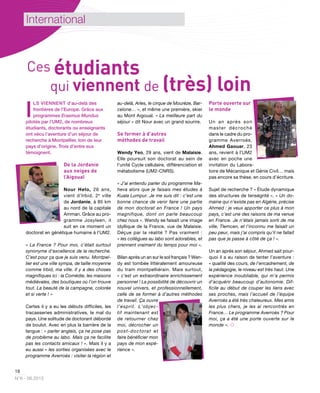 18
N°6 - 06.2013
International
I
LS VIENNENT d’au-delà des
frontières de l’Europe. Grâce aux
programmes Erasmus Mundus
pilotés par l’UM2, de nombreux
étudiants, doctorants ou enseignants
ont vécu l’aventure d’un séjour de
recherche à Montpellier, loin de leur
pays d’origine. Trois d’entre eux
témoignent.
De la Jordanie
aux neiges de
l’Aigoual
Nour Helo, 26 ans,
vient d’Irbid, 2e
ville
de Jordanie, à 85 km
au nord de la capitale
Amman. Grâce au pro-
gramme Josyleen, il
suit en ce moment un
doctorat en génétique humaine à l’UM2.
« La France ? Pour moi, c’était surtout
synonyme d’excellence de la recherche.
C’est pour ça que je suis venu. Montpel-
lier est une ville sympa, de taille moyenne
comme Irbid, ma ville. Il y a des choses
magnifiques ici : la Comédie, les maisons
médiévales, des boutiques où l’on trouve
tout. La beauté de la campagne, colorée
et si verte ! »
Certes il y a eu les débuts difficiles, les
tracasseries administratives, le mal du
pays. Une solitude de doctorant débordé
de boulot. Avec en plus la barrière de la
langue : « parler anglais, ça ne pose pas
de problème au labo. Mais ça ne facilite
pas les contacts amicaux ! ». Mais il y a
eu aussi « les sorties organisées avec le
programme Averroès : visiter la région et
au-delà, Arles, le cirque de Mourèze, Bar-
celone… », et même une première, skier
au Mont Aigoual. « La meilleure part du
séjour » dit Nour avec un grand sourire.
Se former à d’autres
méthodes de travail
Wendy Yeo, 29 ans, vient de Malaisie.
Elle poursuit son doctorat au sein de
l’unité Cycle cellulaire, différenciation et
métabolisme (UM2-CNRS).
« J’ai entendu parler du programme Ma-
heva alors que je faisais mes études à
Kuala Lumpur. Je me suis dit : c’est une
bonne chance de venir faire une partie
de mon doctorat en France ! Un pays
magnifique, dont on parle beaucoup
chez nous ». Wendy se faisait une image
idyllique de la France, vue de Malaisie.
Déçue par la réalité ? Pas vraiment :
« les collègues au labo sont adorables, et
prennent vraiment du temps pour moi ».
Bilan après un an sur le sol français ? Wen-
dy est tombée littéralement amoureuse
du tram montpelliérain. Mais surtout,
« c’est un extraordinaire enrichissement
personnel ! La possibilité de découvrir un
nouvel univers, et professionnellement,
celle de se former à d’autres méthodes
de travail. Ça ouvre
l’esprit. L’objec-
tif maintenant est
de retourner chez
moi, décrocher un
post-doctorat et
faire bénéficier mon
pays de mon expé-
rience ».
Porte ouverte sur
le monde
Un an après son
master décroché
dans le cadre du pro-
gramme Averroès,
Ahmed Gaouar, 23
ans, revient à l’UM2
avec en poche une
invitation du Labora-
toire de Mécanique et Génie Civil… mais
pas encore sa thèse, en cours d’écriture.
Sujet de recherche ? « Étude dynamique
des structures de tenségrité ». « Un do-
maine qui n’existe pas en Algérie, précise
Ahmed : je veux apporter ce plus à mon
pays, c’est une des raisons de ma venue
en France. Je n’étais jamais sorti de ma
ville, Tlemcen, et l’inconnu me faisait un
peu peur, mais j’ai compris qu’il ne fallait
pas que je passe à côté de ça ! ».
Un an après son séjour, Ahmed sait pour-
quoi il a eu raison de tenter l’aventure :
« qualité des cours, de l'encadrement, de
la pédagogie, le niveau est très haut. Une
expérience inoubliable, qui m’a permis
d’acquérir beaucoup d’autonomie. Dif-
ficile au début de couper les liens avec
ses proches, mais l’accueil de l’équipe
Averroès a été très chaleureux. Mes amis
les plus chers, je les ai rencontrés en
France… Le programme Averroès ? Pour
moi, ça a été une porte ouverte sur le
monde ». 
Ces étudiants
qui viennent de (très) loin
 