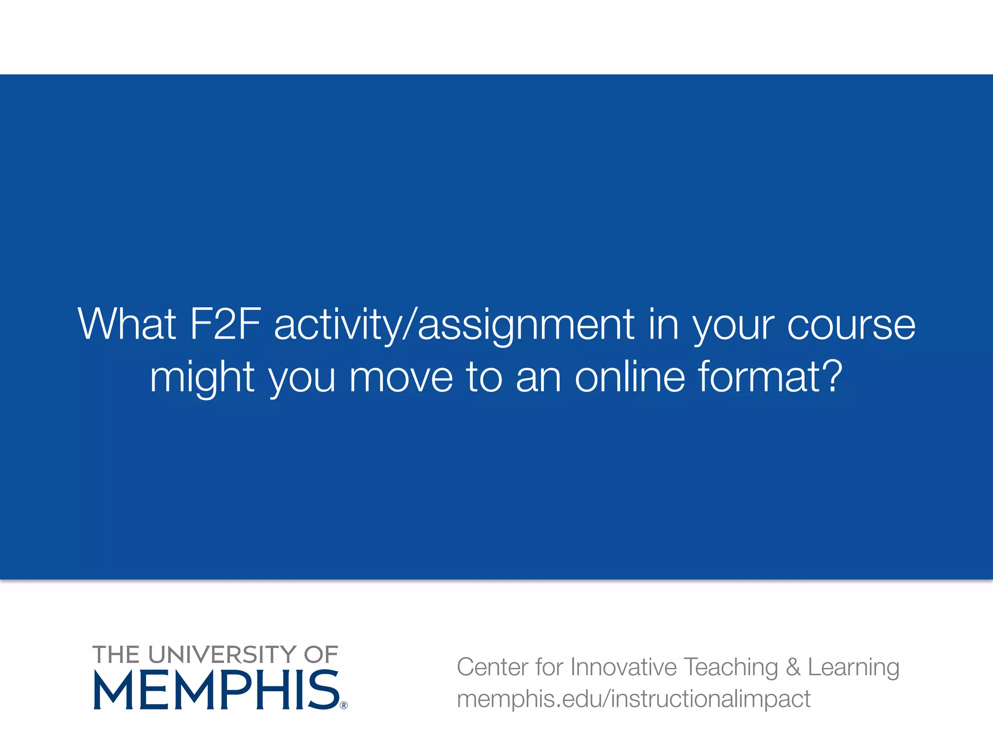 What F2F activity/assignment in your course 
might you move to an online format? 
Center for Innovative Teaching & Learning 
memphis.edu/instructionalimpact 
 