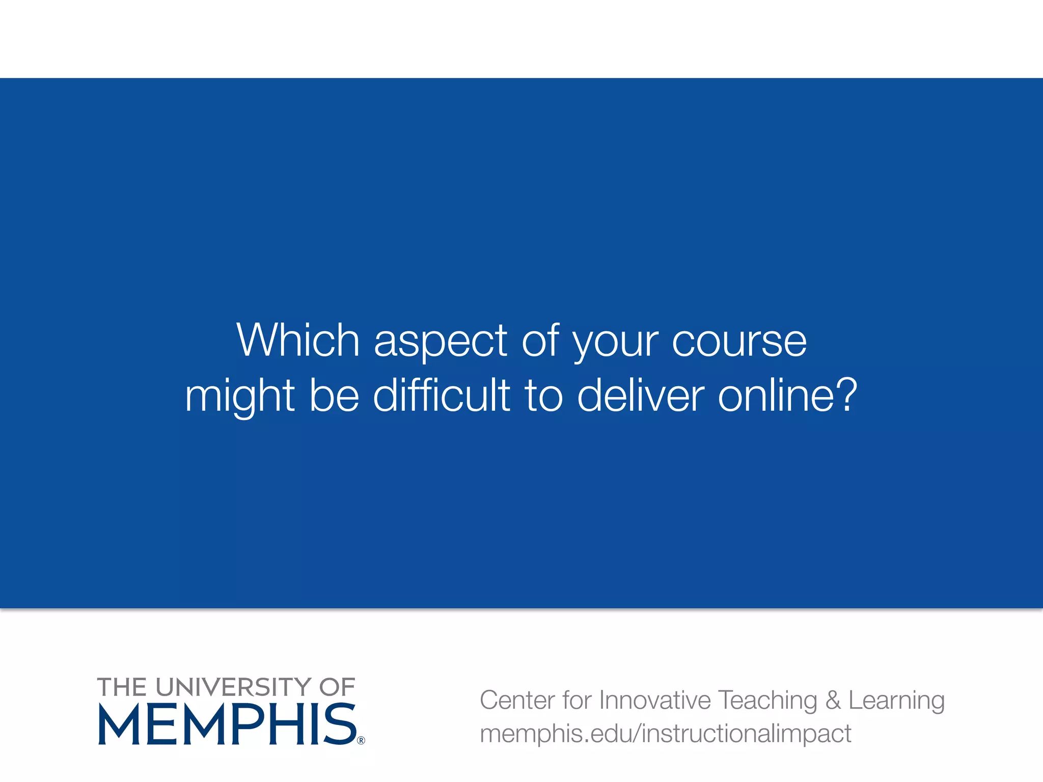 Which aspect of your course 
might be difficult to deliver online? 
Center for Innovative Teaching & Learning 
memphis.edu/instructionalimpact 
 