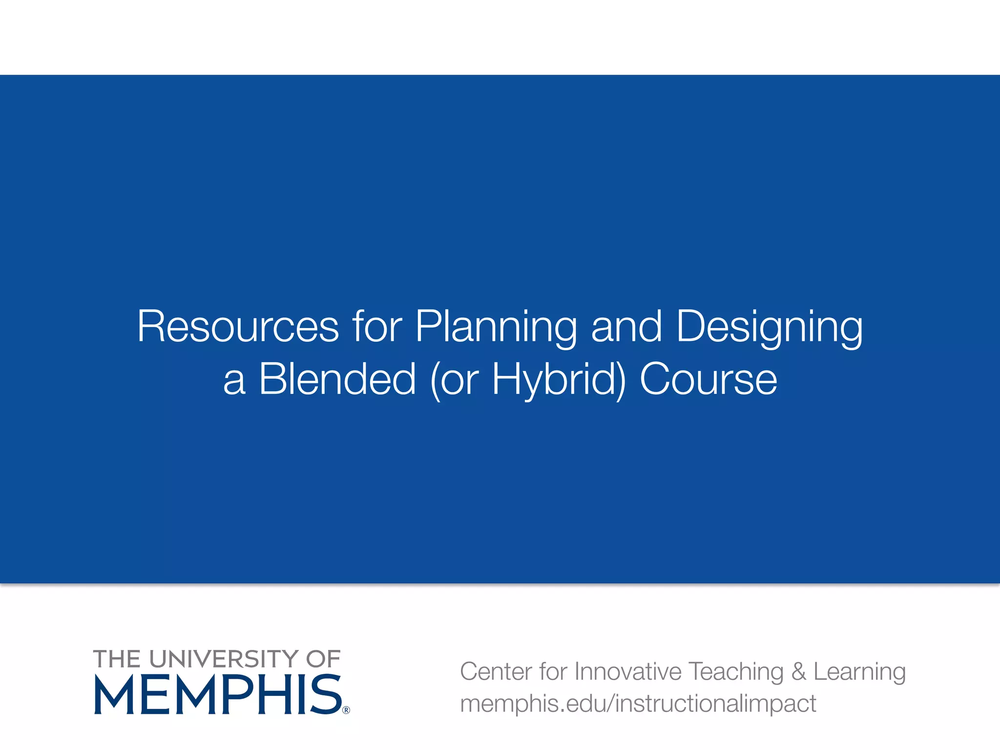 Resources for Planning and Designing 
a Blended (or Hybrid) Course 
Center for Innovative Teaching & Learning 
memphis.edu/instructionalimpact 
