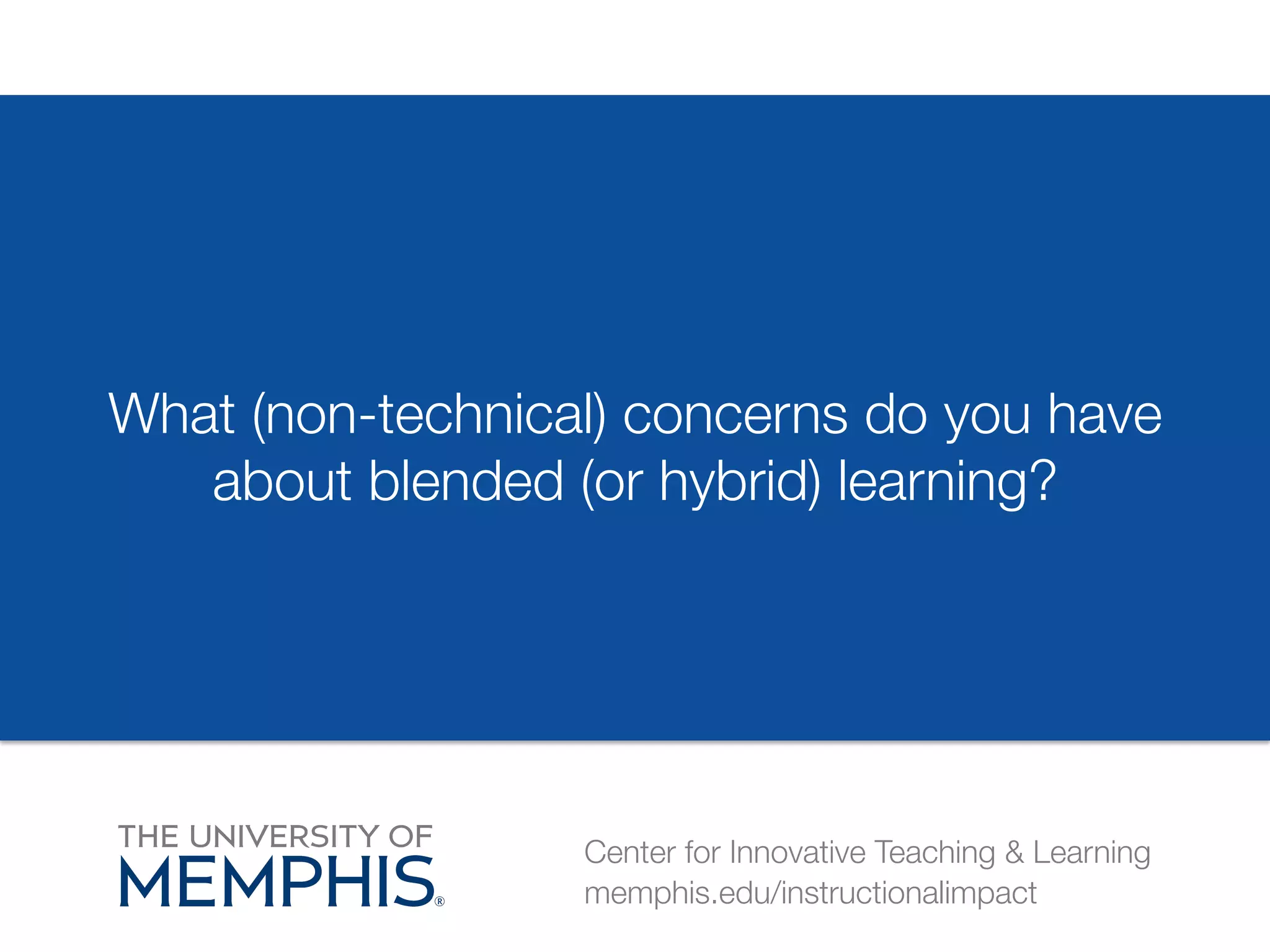 What (non-technical) concerns do you have 
about blended (or hybrid) learning? 
Center for Innovative Teaching & Learning 
memphis.edu/instructionalimpact 
 