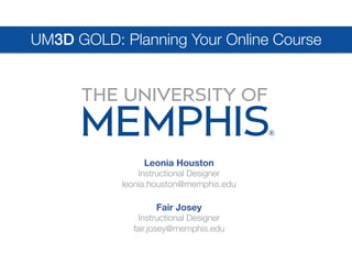 Leonia Houston
Instructional Designer
leonia.houston@memphis.edu

UM3D GOLD: Planning Your Online Course
Fair Josey
Instructional Designer
fair.josey@memphis.edu

 