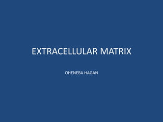 EXTRACELLULAR MATRIX
OHENEBA HAGAN
 