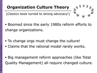 Organization Culture Theory
                                        [Classics book turned to strong advocacy!]


                                         Boomed since the early 1980s reform efforts to
                                        change organizations.


                                         To change orgs must change the culture!
                                         Claims that the rational model rarely works.
Bill Adams, FEA, University of Malaya




                                         Big management reform approaches (like Total
                                        Quality Management) all require changed culture.
 