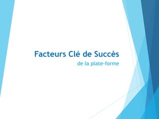 Facteurs Clé de Succès
de la plate-forme
 